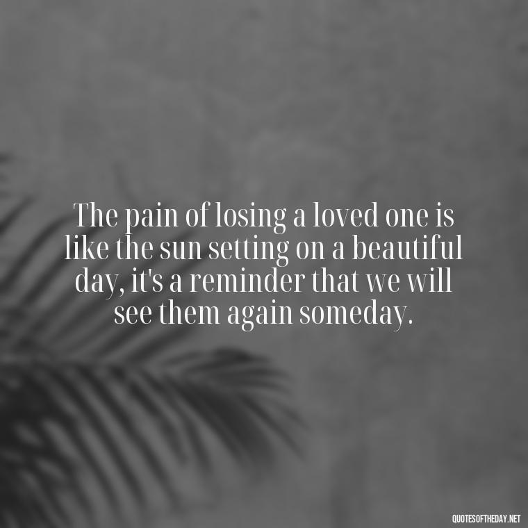 The pain of losing a loved one is like the sun setting on a beautiful day, it's a reminder that we will see them again someday. - Quotes About Loved Ones Who Passed