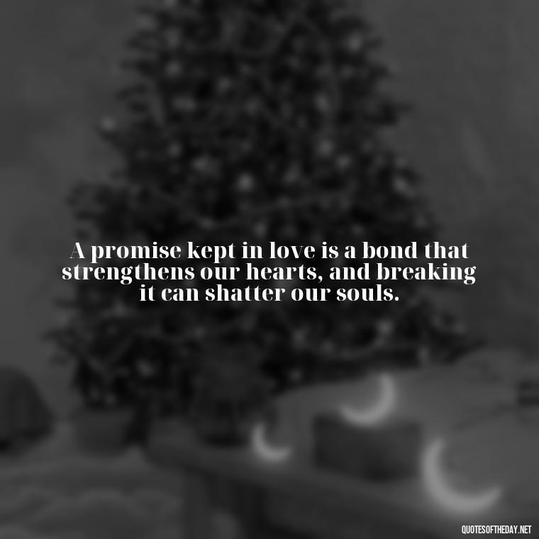 A promise kept in love is a bond that strengthens our hearts, and breaking it can shatter our souls. - Quotes About Promises In Love