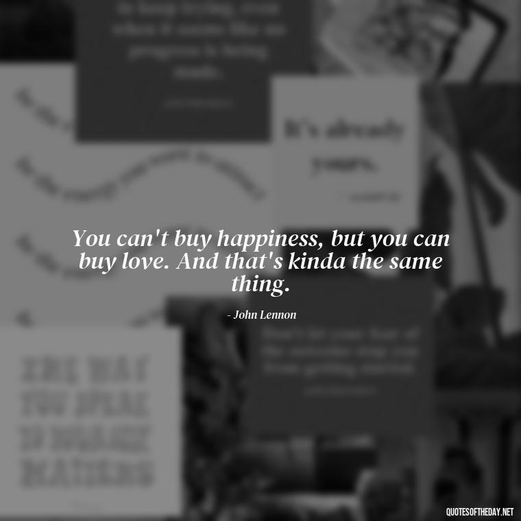 You can't buy happiness, but you can buy love. And that's kinda the same thing. - Good Short Quotes About Love