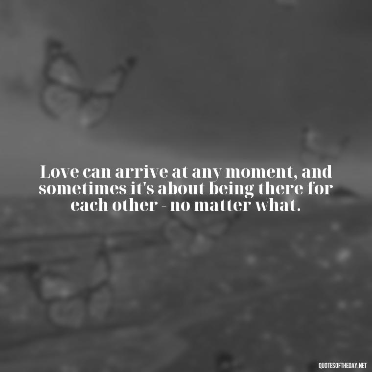 Love can arrive at any moment, and sometimes it's about being there for each other - no matter what. - Quotes About Timing In Love