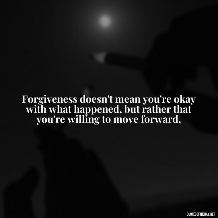 Forgiveness doesn't mean you're okay with what happened, but rather that you're willing to move forward. - Short Forgiveness Quotes