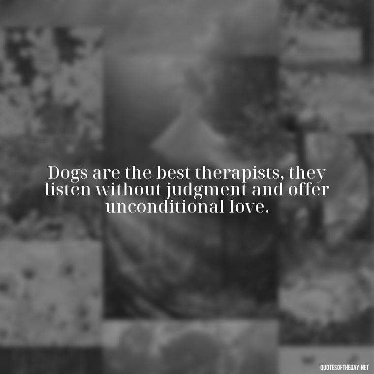 Dogs are the best therapists, they listen without judgment and offer unconditional love. - A Dogs Love Quote