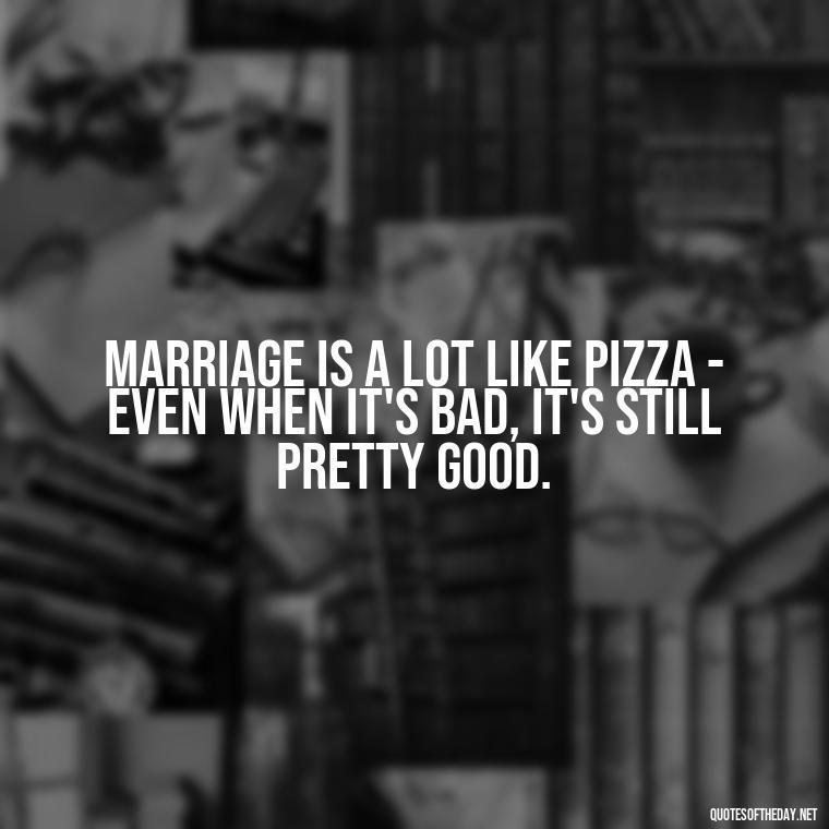 Marriage is a lot like pizza - even when it's bad, it's still pretty good. - Famous Love Marriage Quotes