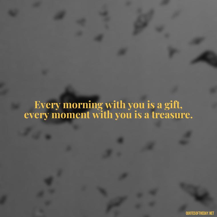 Every morning with you is a gift, every moment with you is a treasure. - Morning Quotes Love