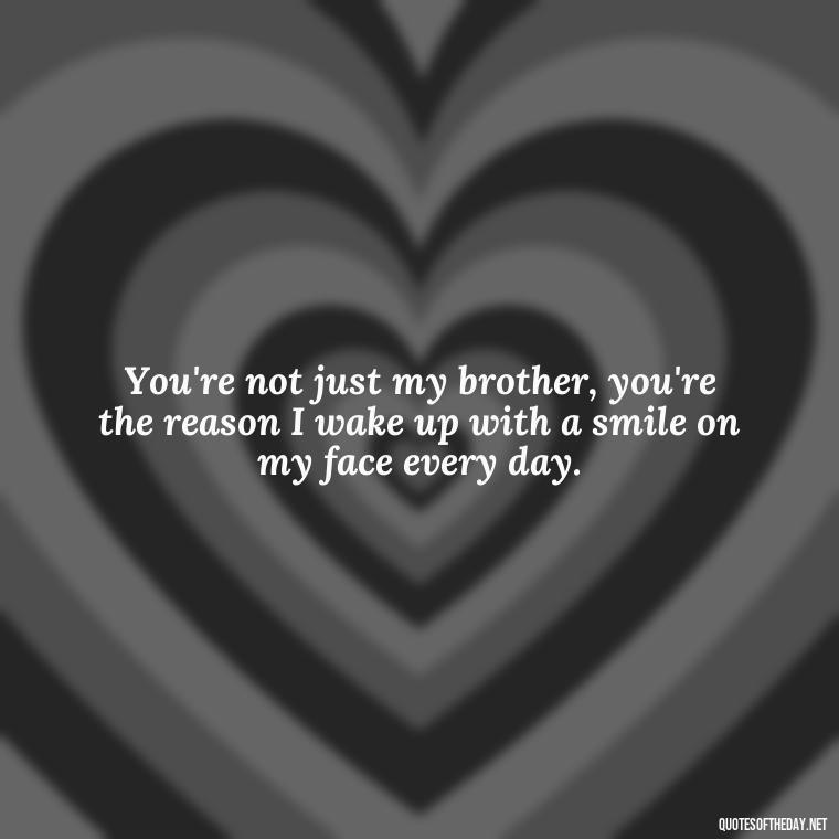 You're not just my brother, you're the reason I wake up with a smile on my face every day. - I Love You Quotes For Brother