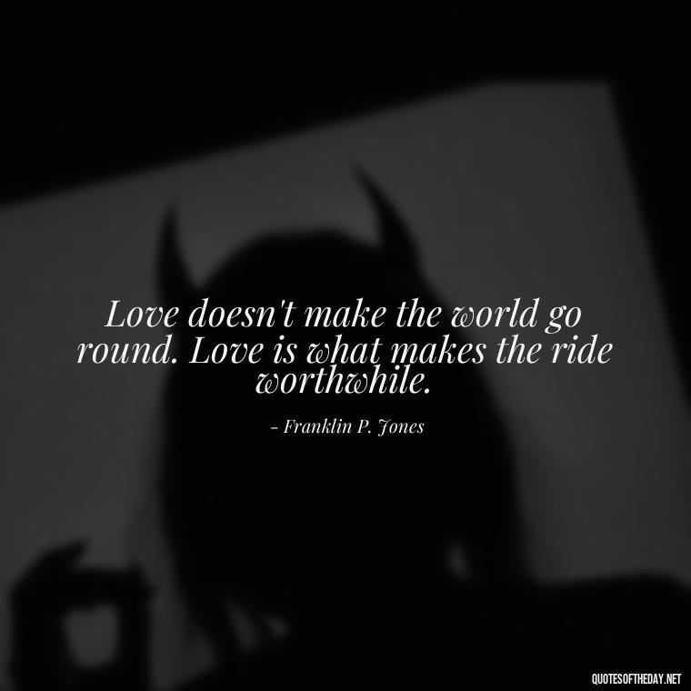 Love doesn't make the world go round. Love is what makes the ride worthwhile. - Heart Touching Love Emotional Father Daughter Quotes