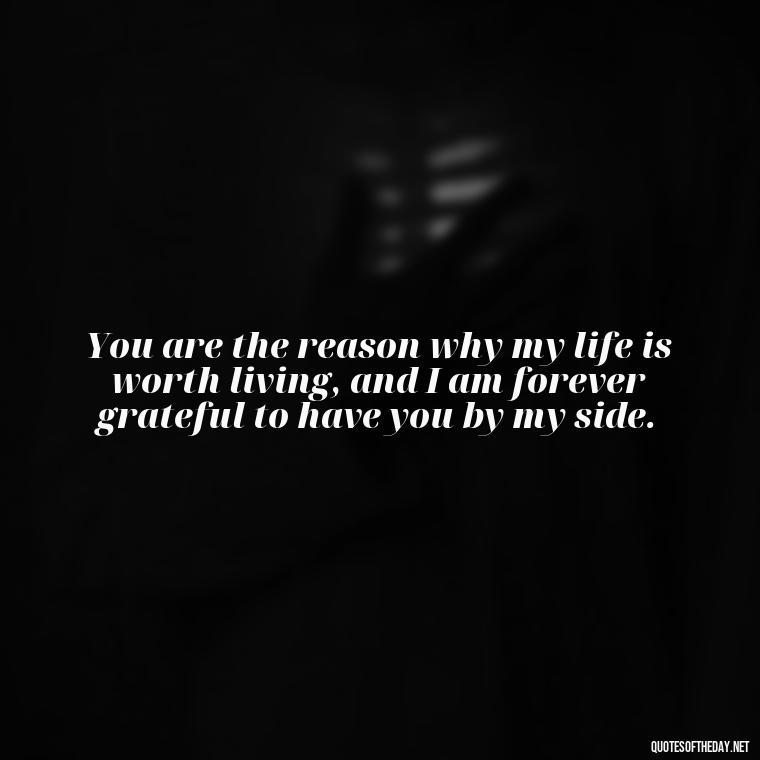 You are the reason why my life is worth living, and I am forever grateful to have you by my side. - Love Quotes For My Girlfriend