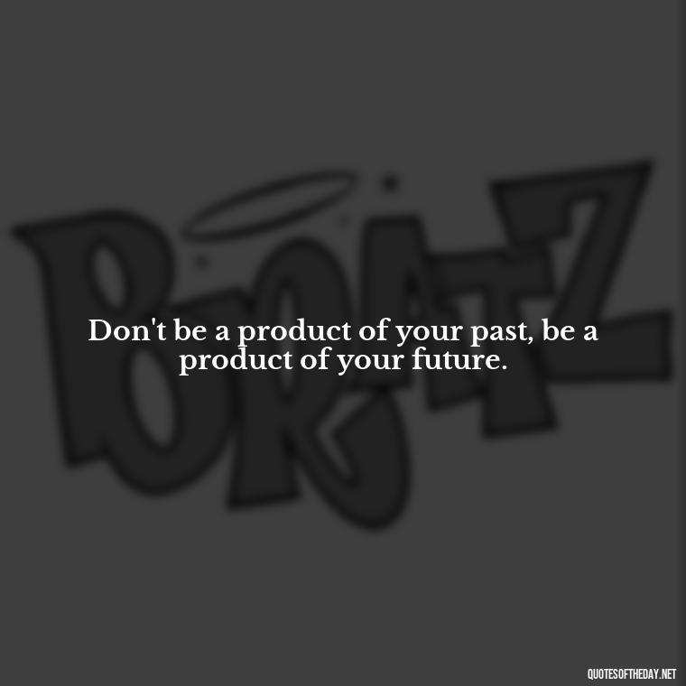 Don't be a product of your past, be a product of your future. - Short Quotes With Attitude