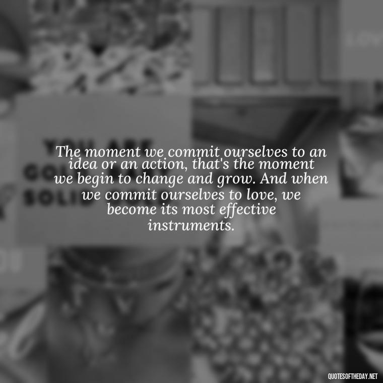 The moment we commit ourselves to an idea or an action, that's the moment we begin to change and grow. And when we commit ourselves to love, we become its most effective instruments. - Quotes About Love For The World