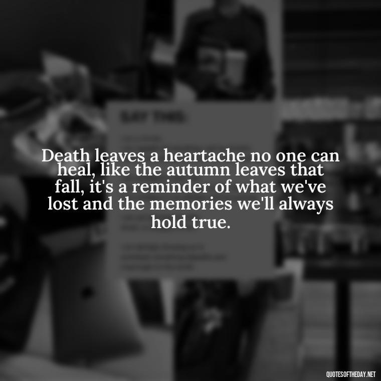 Death leaves a heartache no one can heal, like the autumn leaves that fall, it's a reminder of what we've lost and the memories we'll always hold true. - Motivational Quotes After Death Loved One