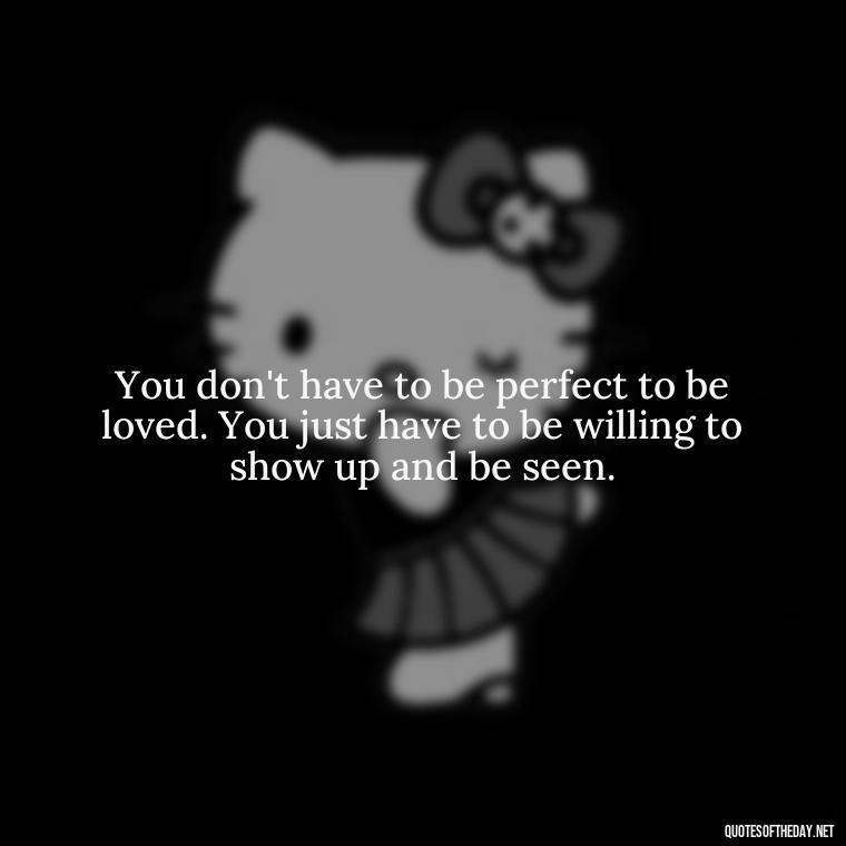 You don't have to be perfect to be loved. You just have to be willing to show up and be seen. - Brene Brown Quotes On Love