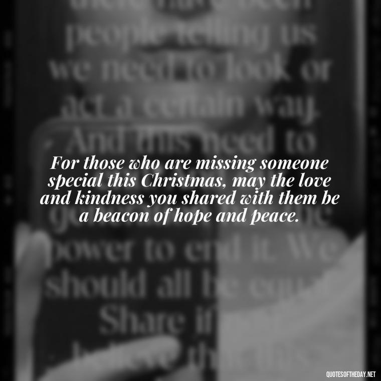 For those who are missing someone special this Christmas, may the love and kindness you shared with them be a beacon of hope and peace. - Missing Loved Ones At Xmas Quotes