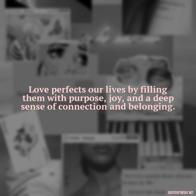 Love perfects our lives by filling them with purpose, joy, and a deep sense of connection and belonging. - Love Is Perfect Quotes