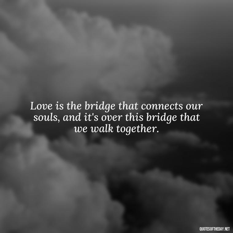 Love is the bridge that connects our souls, and it's over this bridge that we walk together. - Passionate Love Madly In Love Quotes