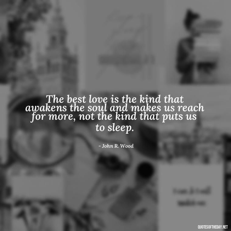 The best love is the kind that awakens the soul and makes us reach for more, not the kind that puts us to sleep. - Quotes About Love And Music