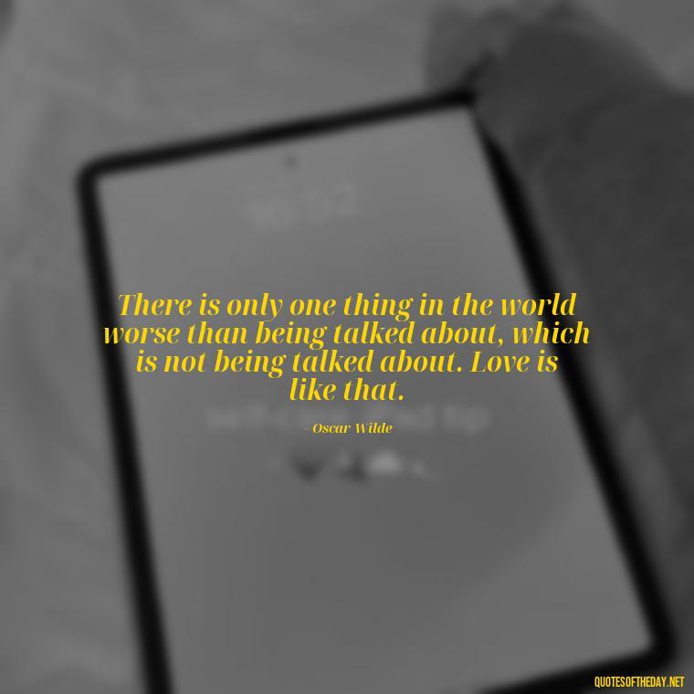 There is only one thing in the world worse than being talked about, which is not being talked about. Love is like that. - Pride Quotes Love