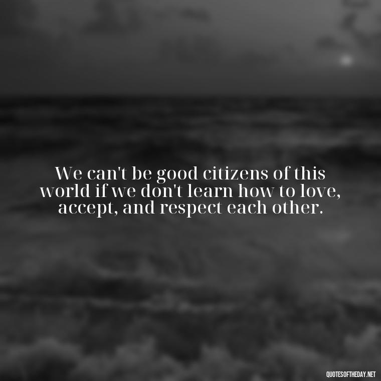 We can't be good citizens of this world if we don't learn how to love, accept, and respect each other. - Love Humanity Quotes