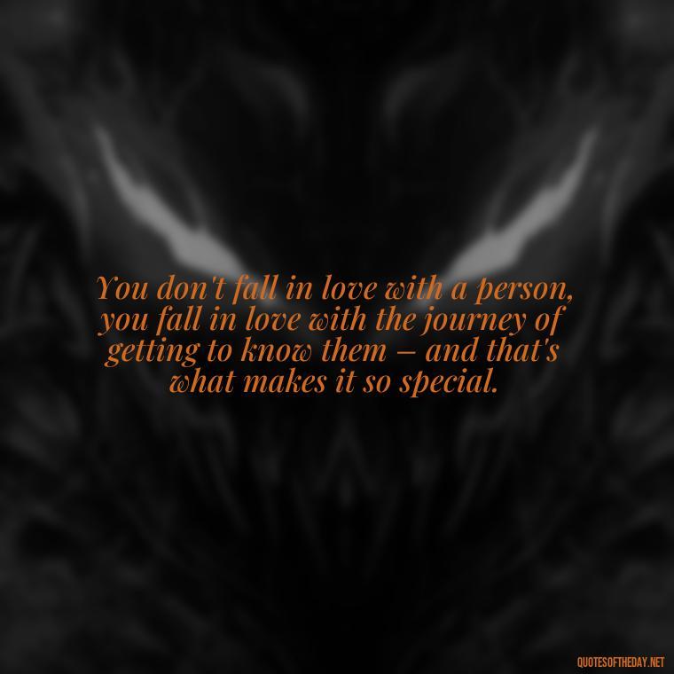 You don't fall in love with a person, you fall in love with the journey of getting to know them – and that's what makes it so special. - Falling In Love With Your Friend Quotes