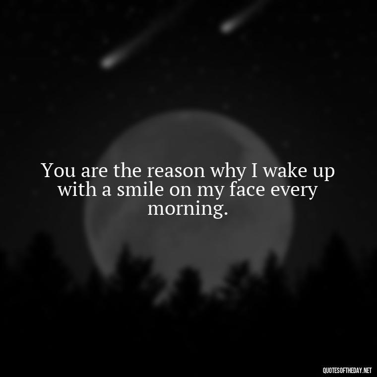 You are the reason why I wake up with a smile on my face every morning. - Love Quotes For Your Bf