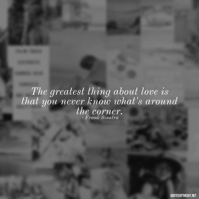 The greatest thing about love is that you never know what's around the corner. - Frank Sinatra Love Quotes