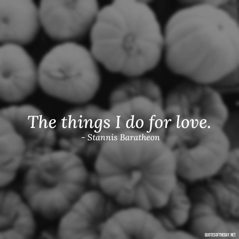 The things I do for love. - Love Quotes From Game Of Thrones