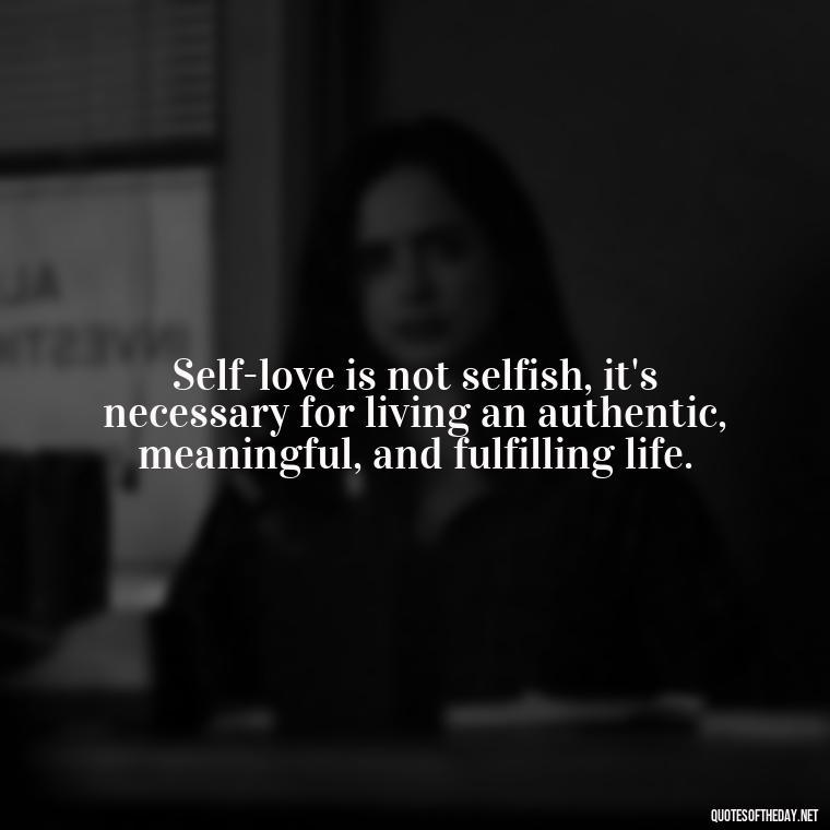 Self-love is not selfish, it's necessary for living an authentic, meaningful, and fulfilling life. - Inspirational Quotes For Self Love