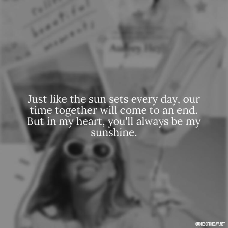 Just like the sun sets every day, our time together will come to an end. But in my heart, you'll always be my sunshine. - Love And Sun Quotes