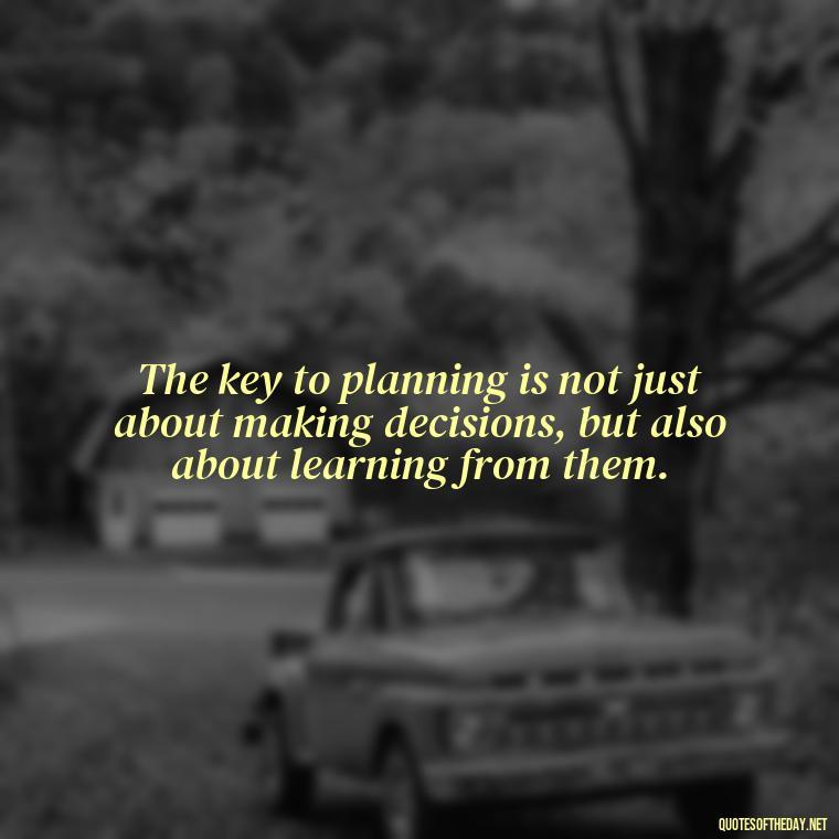 The key to planning is not just about making decisions, but also about learning from them. - I Love It When A Plan Comes Together Quote