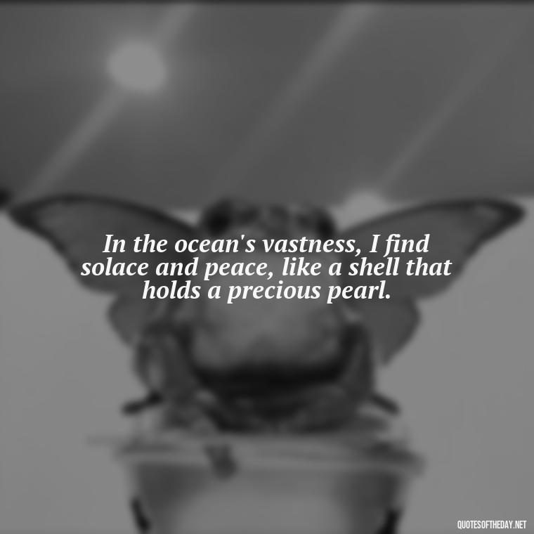 In the ocean's vastness, I find solace and peace, like a shell that holds a precious pearl. - Cute Ocean Quotes Short