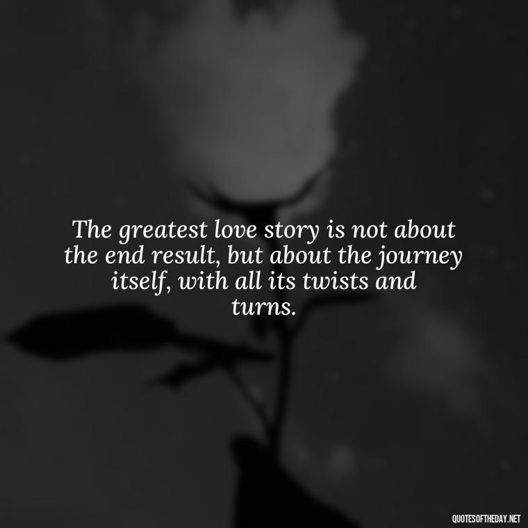 The greatest love story is not about the end result, but about the journey itself, with all its twists and turns. - Anais Nin Love Quotes