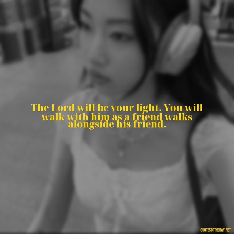 The Lord will be your light. You will walk with him as a friend walks alongside his friend. - Beautiful God Quotes Short