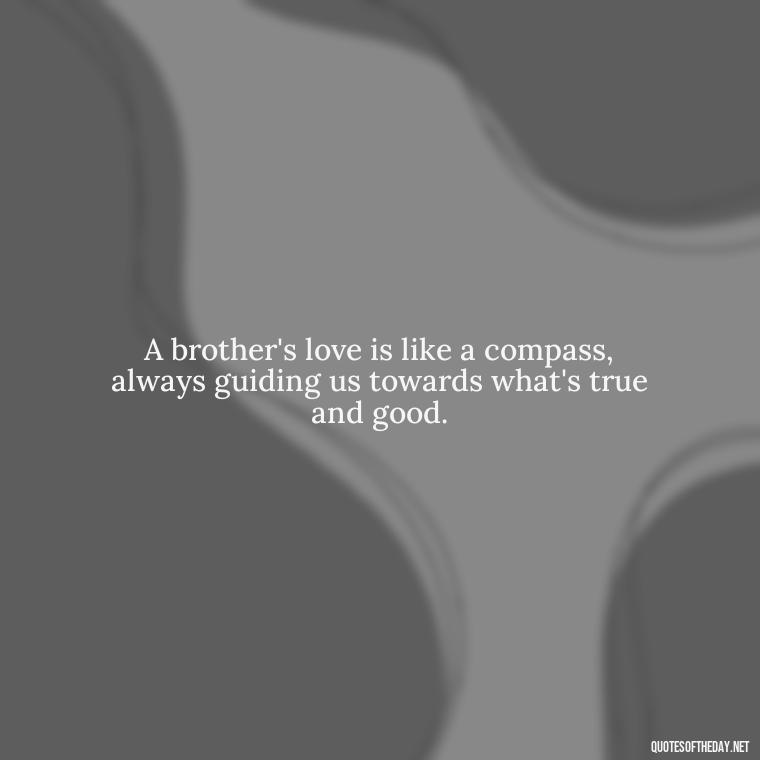 A brother's love is like a compass, always guiding us towards what's true and good. - A Brothers Love Quotes