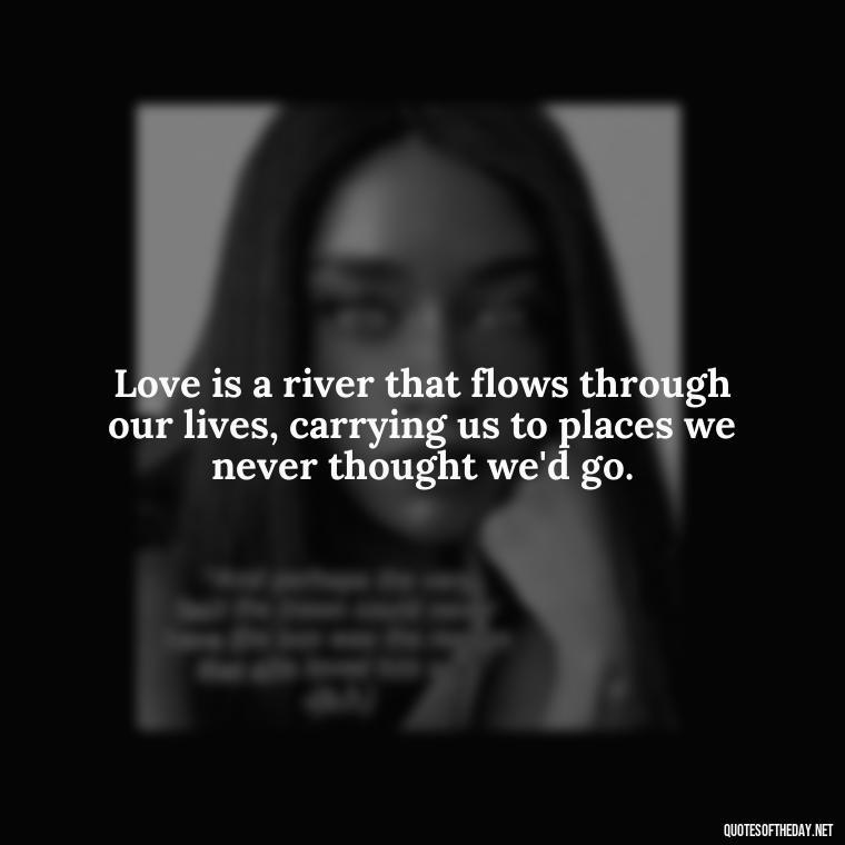 Love is a river that flows through our lives, carrying us to places we never thought we'd go. - Kafka Quotes About Love