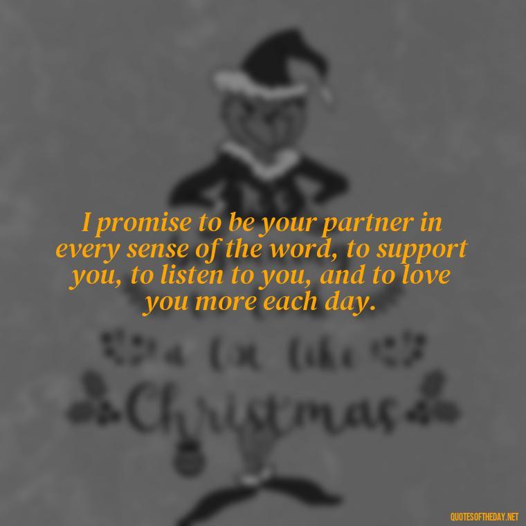 I promise to be your partner in every sense of the word, to support you, to listen to you, and to love you more each day. - Love Quotes For My Girlfriend