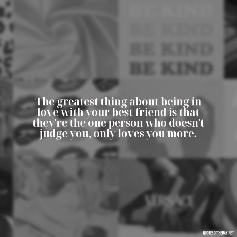 The greatest thing about being in love with your best friend is that they're the one person who doesn't judge you, only loves you more. - Quotes About Being In Love With Your Best Friend