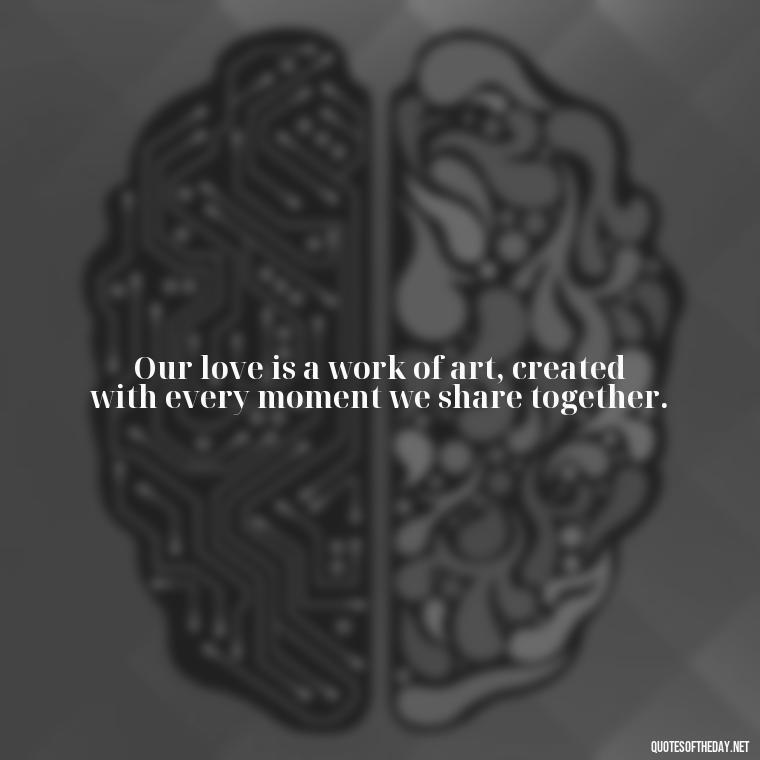 Our love is a work of art, created with every moment we share together. - I Love You Forever And Always Quotes