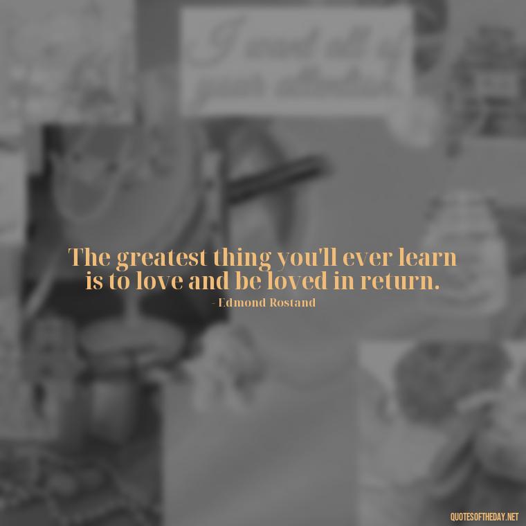 The greatest thing you'll ever learn is to love and be loved in return. - Love Me Out Loud Quotes