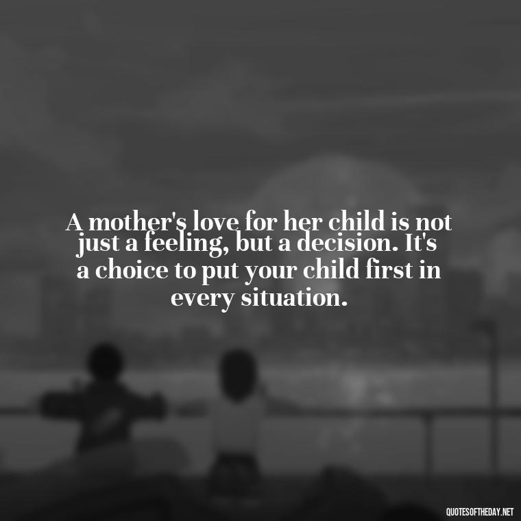 A mother's love for her child is not just a feeling, but a decision. It's a choice to put your child first in every situation. - Mother'S Day Love Quotes