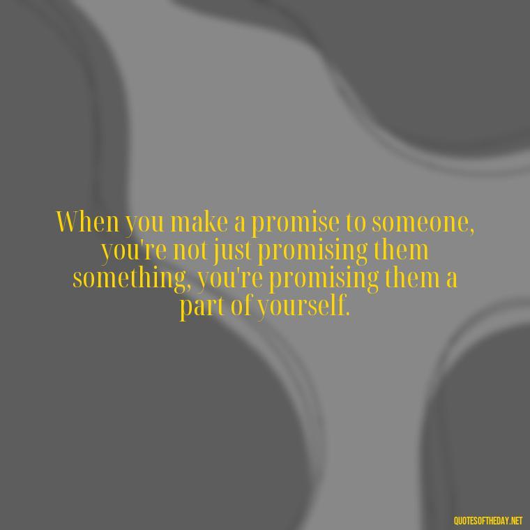 When you make a promise to someone, you're not just promising them something, you're promising them a part of yourself. - Quotes About Promises In Love