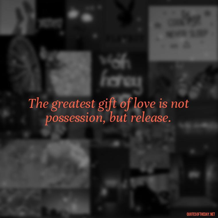 The greatest gift of love is not possession, but release. - If U Love Something Set It Free Quote