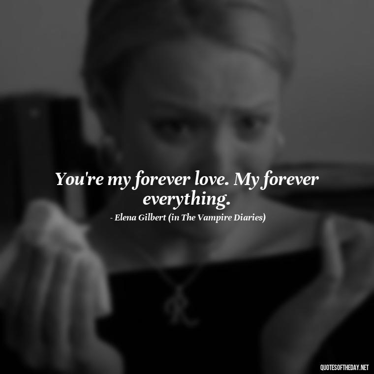 You're my forever love. My forever everything. - Love Quotes Vampire Diaries