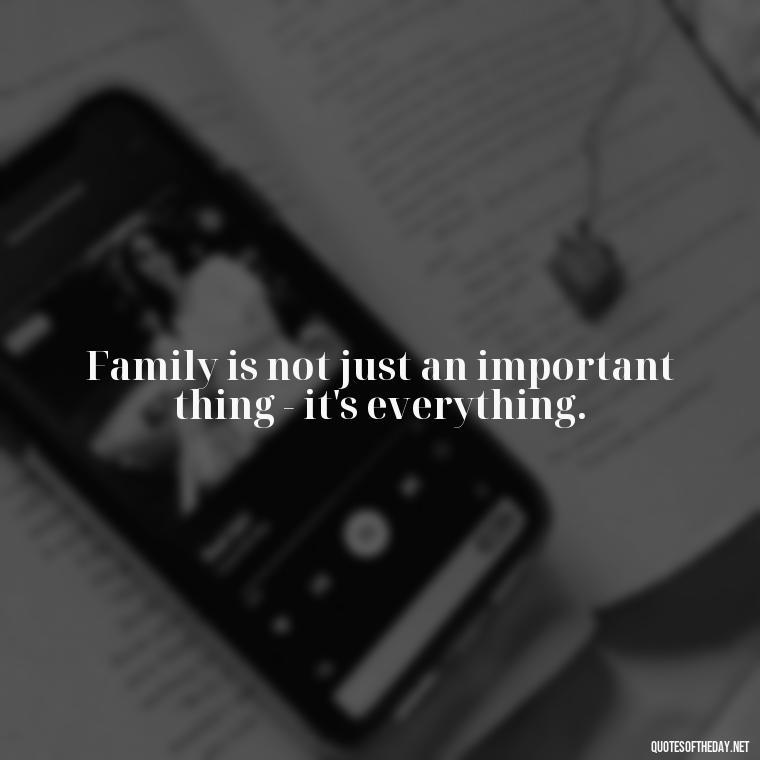 Family is not just an important thing - it's everything. - Love You Family Quotes