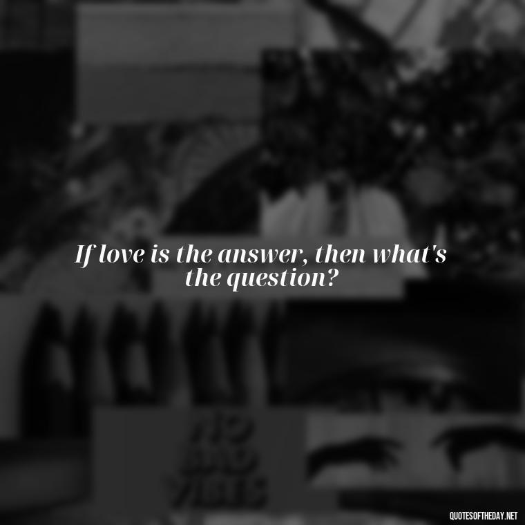 If love is the answer, then what's the question? - Caring And Love Quotes