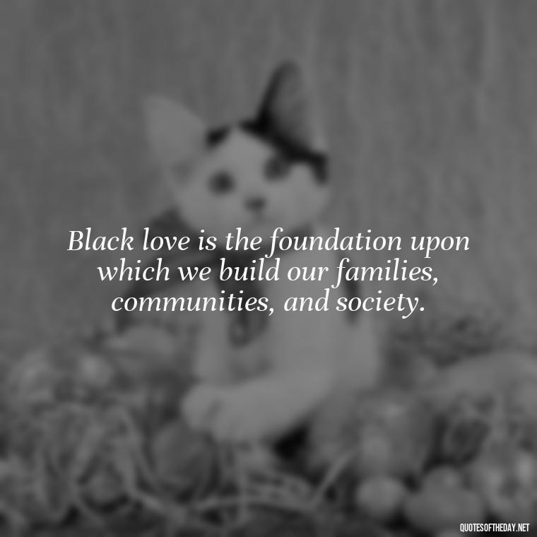 Black love is the foundation upon which we build our families, communities, and society. - Black Love Images And Quotes