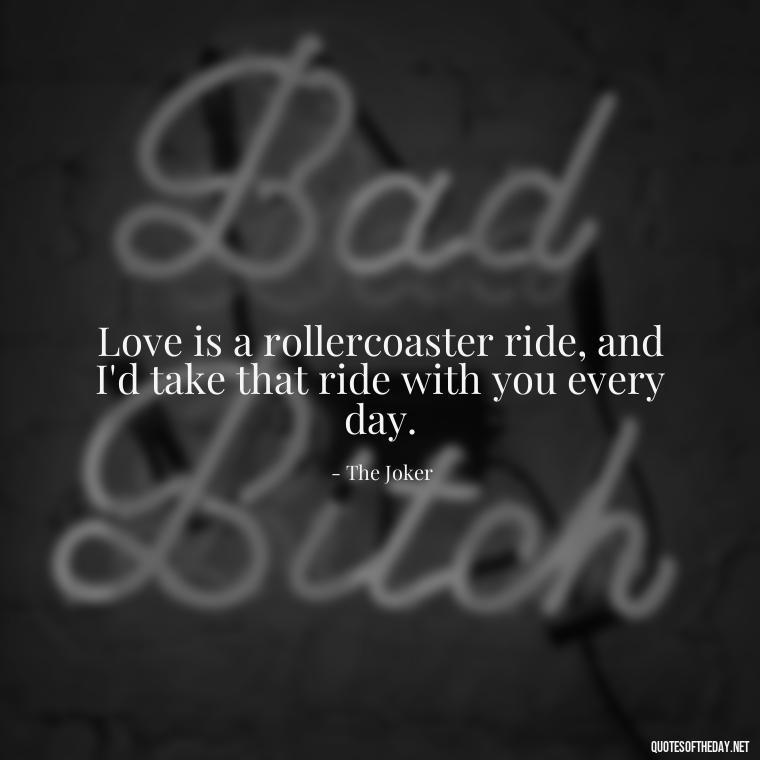 Love is a rollercoaster ride, and I'd take that ride with you every day. - Harley Quinn And Joker Quotes Love