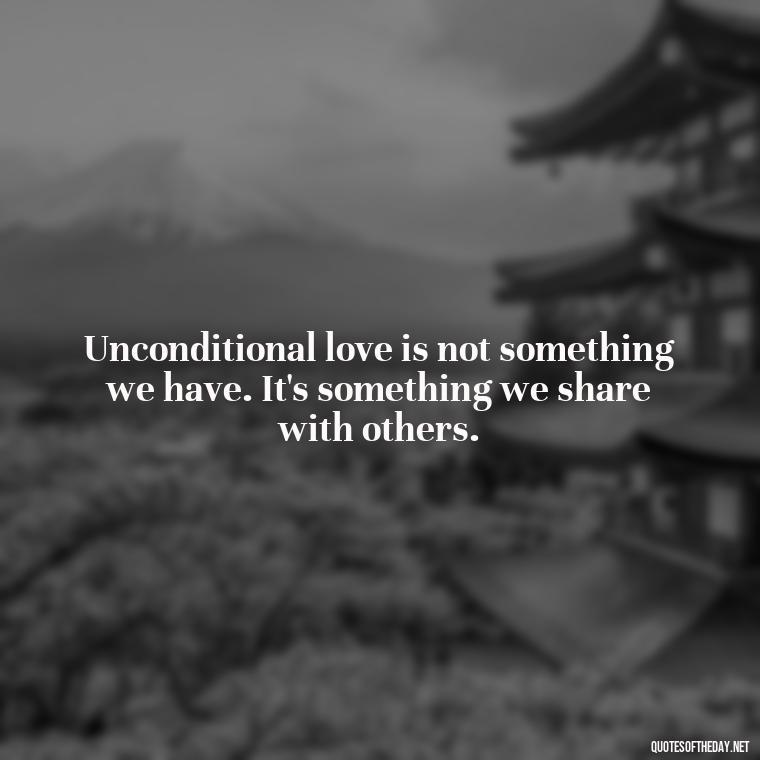 Unconditional love is not something we have. It's something we share with others. - Love You Unconditionally Quotes