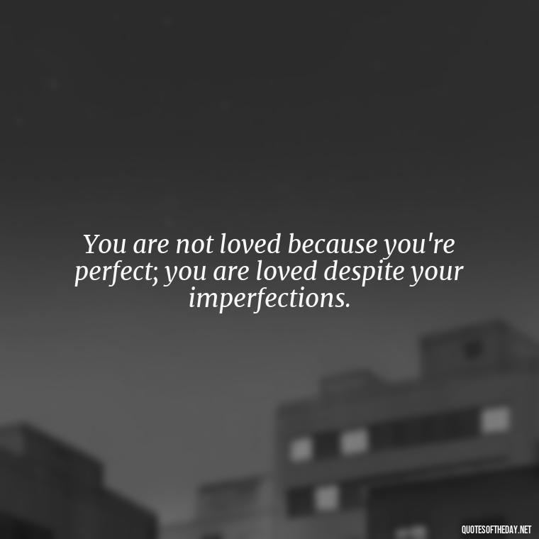 You are not loved because you're perfect; you are loved despite your imperfections. - Good Short Quotes About Love