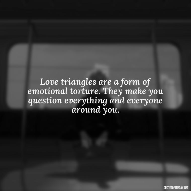 Love triangles are a form of emotional torture. They make you question everything and everyone around you. - Quotes About Love Triangles