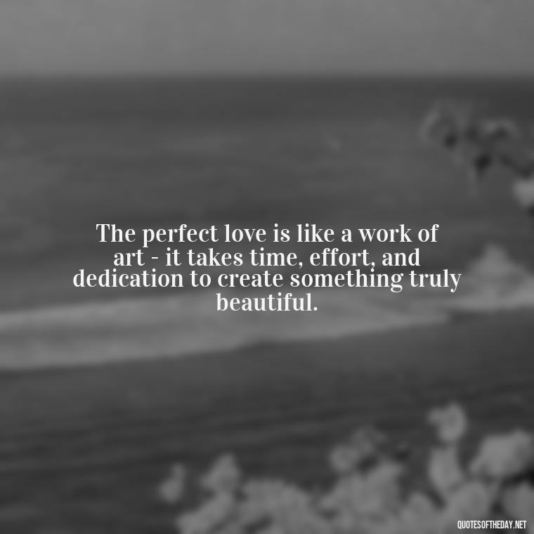 The perfect love is like a work of art - it takes time, effort, and dedication to create something truly beautiful. - Perfect In Love Quotes