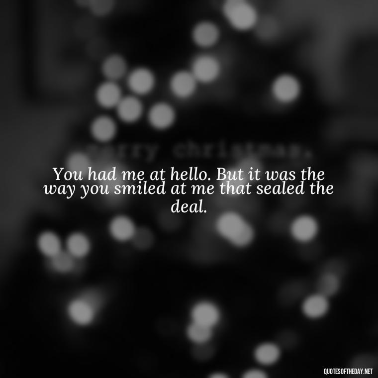 You had me at hello. But it was the way you smiled at me that sealed the deal. - Love Quotes About A Crush